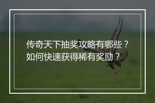 传奇天下抽奖攻略有哪些？如何快速获得稀有奖励？
