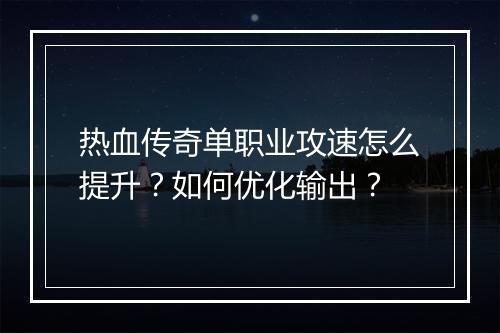 热血传奇单职业攻速怎么提升？如何优化输出？