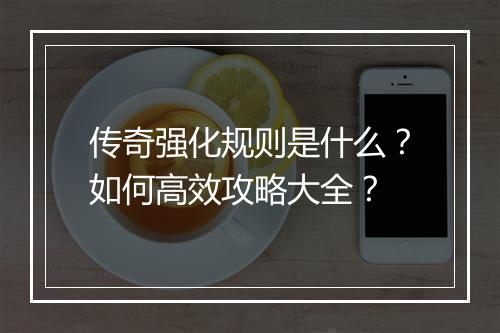 传奇强化规则是什么？如何高效攻略大全？