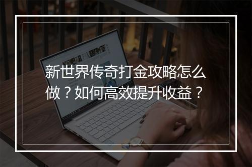 新世界传奇打金攻略怎么做？如何高效提升收益？