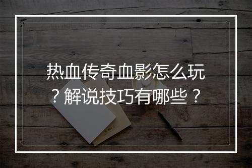 热血传奇血影怎么玩？解说技巧有哪些？