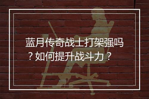 蓝月传奇战士打架强吗？如何提升战斗力？
