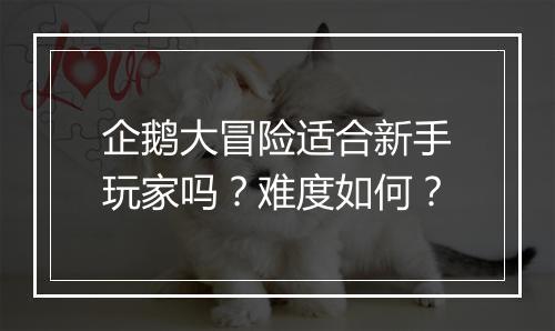 企鹅大冒险适合新手玩家吗？难度如何？