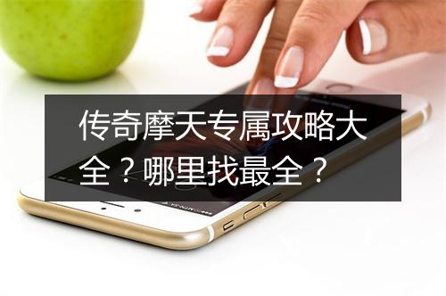 传奇摩天专属攻略大全？哪里找最全？