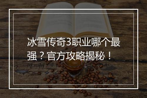 冰雪传奇3职业哪个最强？官方攻略揭秘！