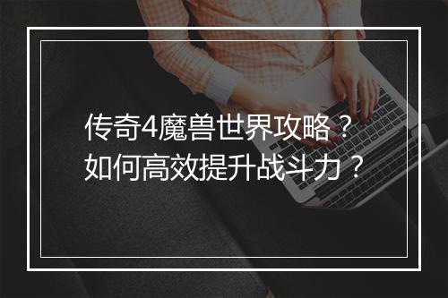 传奇4魔兽世界攻略？如何高效提升战斗力？