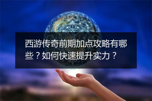 西游传奇前期加点攻略有哪些？如何快速提升实力？