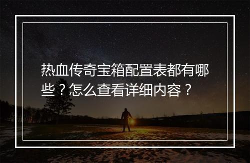 热血传奇宝箱配置表都有哪些？怎么查看详细内容？