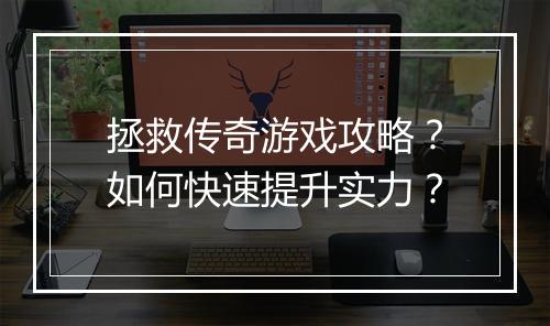 拯救传奇游戏攻略？如何快速提升实力？