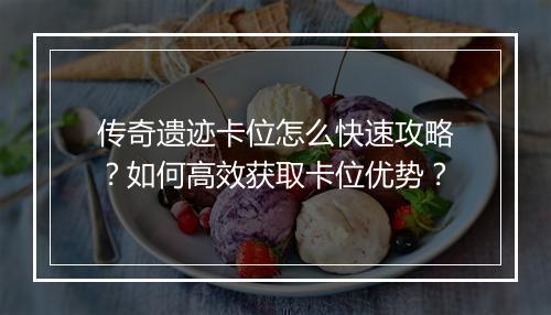 传奇遗迹卡位怎么快速攻略？如何高效获取卡位优势？