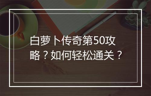 白萝卜传奇第50攻略？如何轻松通关？