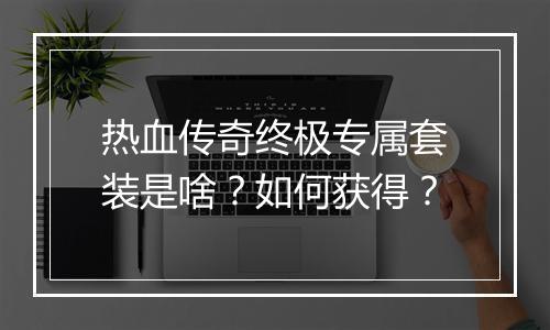 热血传奇终极专属套装是啥？如何获得？