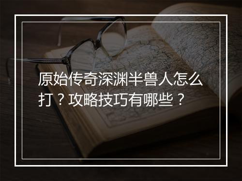 原始传奇深渊半兽人怎么打？攻略技巧有哪些？