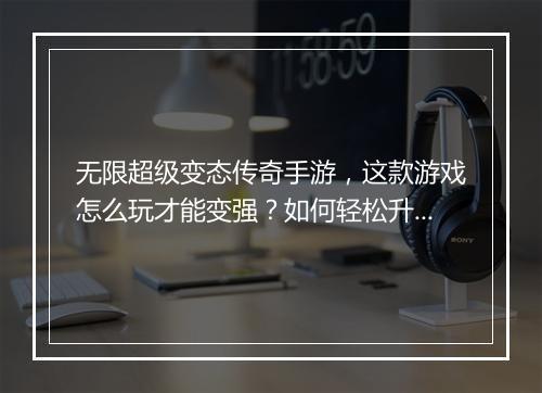 无限超级变态传奇手游，这款游戏怎么玩才能变强？如何轻松升级？