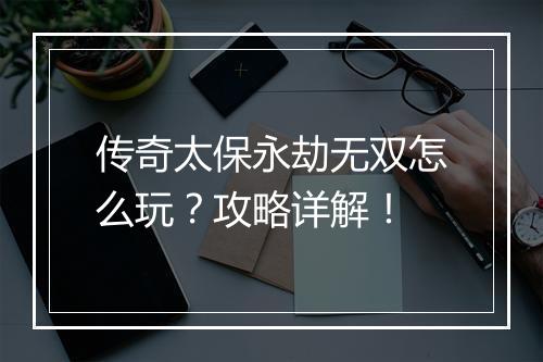 传奇太保永劫无双怎么玩？攻略详解！