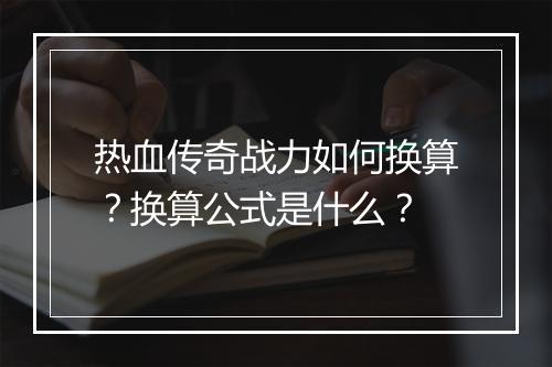 热血传奇战力如何换算？换算公式是什么？