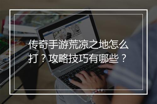 传奇手游荒凉之地怎么打？攻略技巧有哪些？