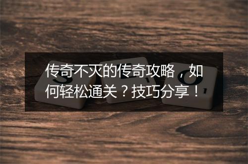 传奇不灭的传奇攻略，如何轻松通关？技巧分享！