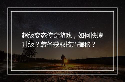 超级变态传奇游戏，如何快速升级？装备获取技巧揭秘？
