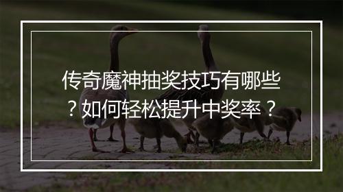 传奇魔神抽奖技巧有哪些？如何轻松提升中奖率？
