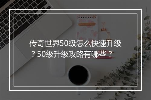 传奇世界50级怎么快速升级？50级升级攻略有哪些？