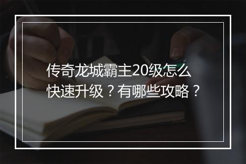 传奇龙城霸主20级怎么快速升级？有哪些攻略？