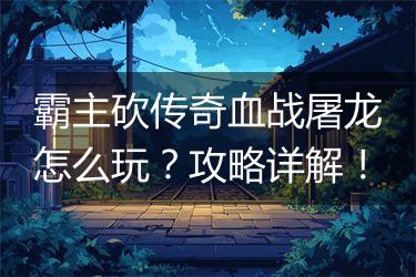霸主砍传奇血战屠龙怎么玩？攻略详解！