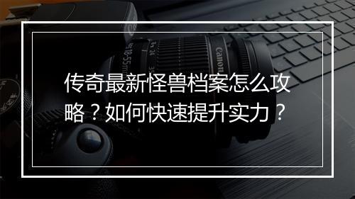 传奇最新怪兽档案怎么攻略？如何快速提升实力？