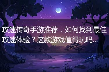 攻速传奇手游推荐，如何找到最佳攻速体验？这款游戏值得玩吗？