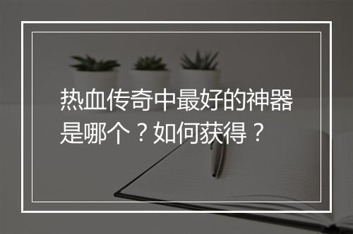 热血传奇中最好的神器是哪个？如何获得？
