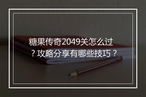 糖果传奇2049关怎么过？攻略分享有哪些技巧？
