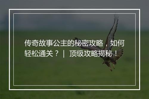 传奇故事公主的秘密攻略，如何轻松通关？｜ 顶级攻略揭秘！
