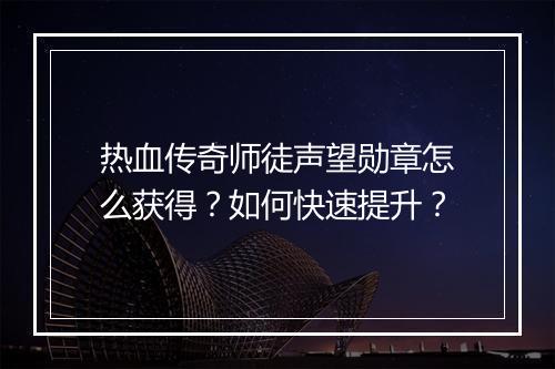 热血传奇师徒声望勋章怎么获得？如何快速提升？