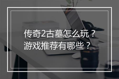 传奇2古墓怎么玩？游戏推荐有哪些？