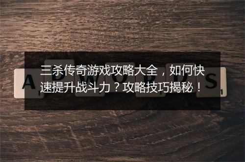 三杀传奇游戏攻略大全，如何快速提升战斗力？攻略技巧揭秘！