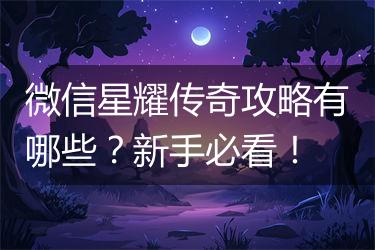微信星耀传奇攻略有哪些？新手必看！