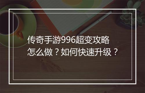 传奇手游996超变攻略怎么做？如何快速升级？