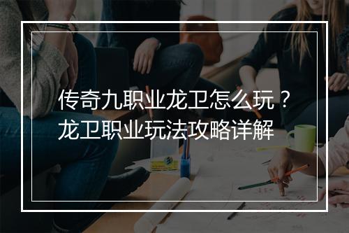 传奇九职业龙卫怎么玩？龙卫职业玩法攻略详解