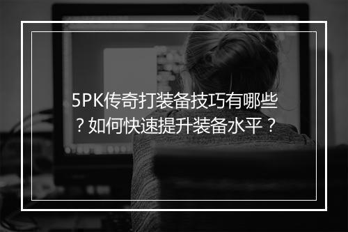 5PK传奇打装备技巧有哪些？如何快速提升装备水平？