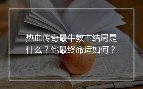 热血传奇最牛教主结局是什么？他最终命运如何？