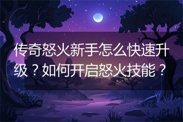 传奇怒火新手怎么快速升级？如何开启怒火技能？