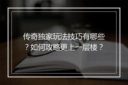 传奇独家玩法技巧有哪些？如何攻略更上一层楼？