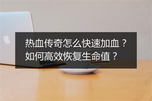 热血传奇怎么快速加血？如何高效恢复生命值？