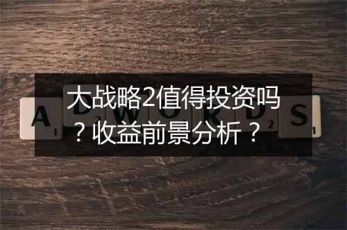 大战略2值得投资吗？收益前景分析？
