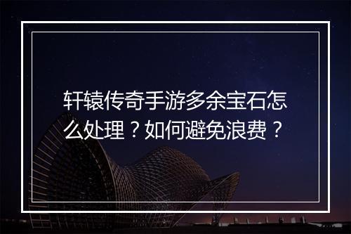 轩辕传奇手游多余宝石怎么处理？如何避免浪费？