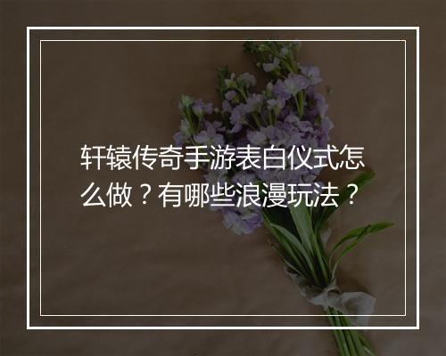 轩辕传奇手游表白仪式怎么做？有哪些浪漫玩法？