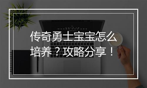 传奇勇士宝宝怎么培养？攻略分享！