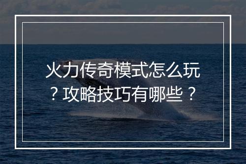 火力传奇模式怎么玩？攻略技巧有哪些？