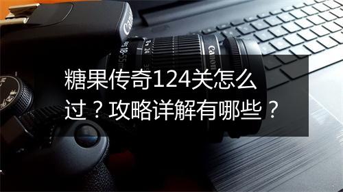 糖果传奇124关怎么过？攻略详解有哪些？