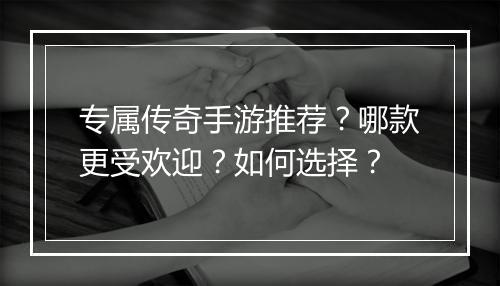 专属传奇手游推荐？哪款更受欢迎？如何选择？